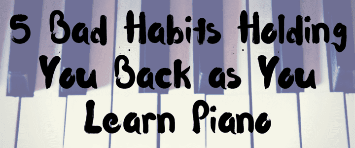 5 Bad Habits Holding You Back as You Learn Piano