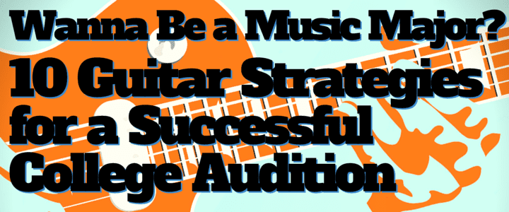 Wanna Be a Music Major? 10 Guitar Strategies for a Successful College Audition