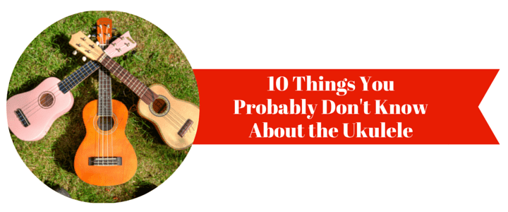 10 Things You Probably Don't Know About the Ukulele