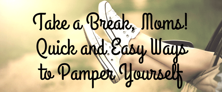 Take a Break, Moms! Quick and Easy Ways to Pamper Yourself